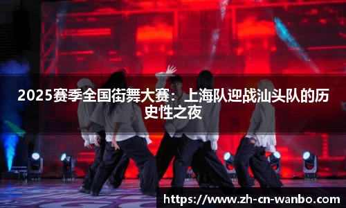 2025赛季全国街舞大赛：上海队迎战汕头队的历史性之夜