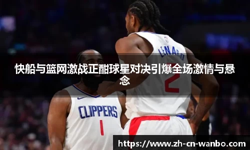 快船与篮网激战正酣球星对决引爆全场激情与悬念